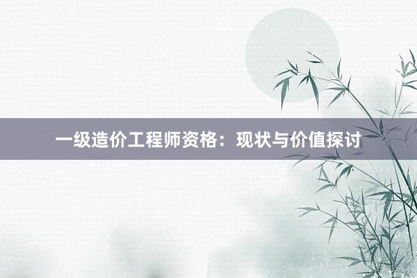 一级造价工程师资格：现状与价值探讨